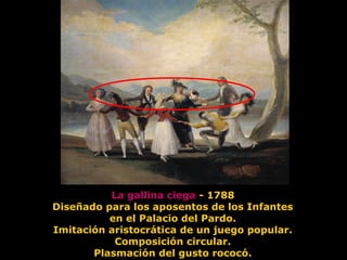 La gallina ciega - 1788
Diseñado para los aposentos de los Infantes
en el Palacio del Pardo.
Imitación aristocrática de un juego popular.
Composición circular.
Plasmación del gusto rococó.
 