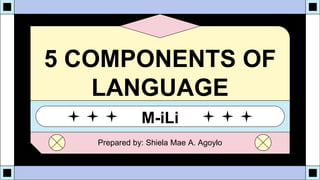 5 COMPONENTS OF
LANGUAGE
M-iLi
Prepared by: Shiela Mae A. Agoylo
 