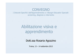 Abilitazione visiva e
apprendimento
Dott.ssa Rosaria Agozzino
Troina, 13 – 14 settembre 2013
CONVEGNO
I Disturbi Specifici dell’Apprendimento e i Bisogni Educativi Speciali:
screening, diagnosi e intervento
 