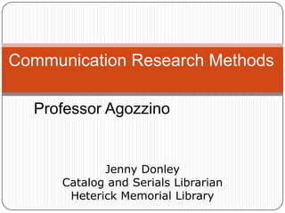 Communication Research Methods
Professor Agozzino

Jenny Donley
Catalog and Serials Librarian
Heterick Memorial Library

 