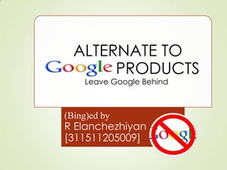 •ALTERNATE TO
OOGLE PRODUCTS
Leave Google Behind
(Bing)ed by
R Elanchezhiyan
[311511205009]
 