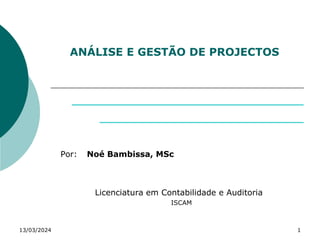 ANÁLISE E GESTÃO DE PROJECTOS
Por: Noé Bambissa, MSc
Licenciatura em Contabilidade e Auditoria
ISCAM
13/03/2024 1
 
