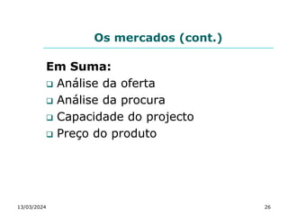 Os mercados (cont.)
Em Suma:
 Análise da oferta
 Análise da procura
 Capacidade do projecto
 Preço do produto
13/03/2024 26
 