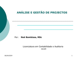 ANÁLISE E GESTÃO DE PROJECTOS
Por: Noé Bambissa, MSc
Licenciatura em Contabilidade e Auditoria
ISCAM
06/04/2024 1
 