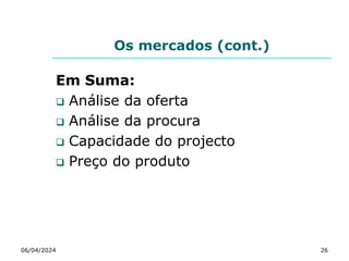 Os mercados (cont.)
Em Suma:
 Análise da oferta
 Análise da procura
 Capacidade do projecto
 Preço do produto
06/04/2024 26
 
