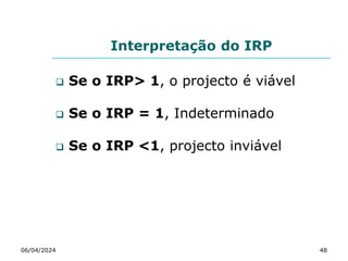 Interpretação do IRP
 Se o IRP> 1, o projecto é viável
 Se o IRP = 1, Indeterminado
 Se o IRP <1, projecto inviável
06/04/2024 48
 