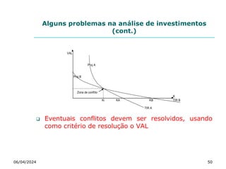 Alguns problemas na análise de investimentos
(cont.)
 Eventuais conflitos devem ser resolvidos, usando
como critério de resolução o VAL
06/04/2024 50
VAL
Proj A
Proj B
K
Ki KA KB TIR B
TIR A
Zona de conflito
 