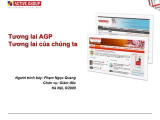 Tương lai AGP
Tương lai của chúng ta




  Người trình bày: Phạm Ngọc Quang
                  Chức vụ: Giám đốc
                      Hà Nội, 6/2009
 