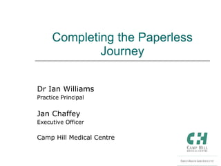 Completing the Paperless Journey Dr Ian Williams Practice Principal Jan Chaffey Executive Officer Camp Hill Medical Centre 