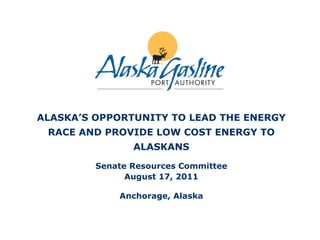 ALASKA’S OPPORTUNITY TO LEAD THE ENERGY
 RACE AND PROVIDE LOW COST ENERGY TO
                ALASKANS

         Senate Resources Committee
               August 17, 2011

             Anchorage, Alaska
 