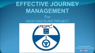 EFFECTIVE JOURNEY
MANAGEMENT
For
ANOH GAS PLANT PROJECT
Training provided by
Hull Inspection Services Limited
 