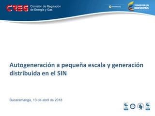 Autogeneración a pequeña escala y generación
distribuida en el SIN
Bucaramanga, 13 de abril de 2018
 