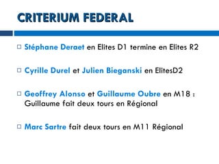 CRITERIUM FEDERAL Stéphane Deraet   en Elites D1 termine en Elites R2 Cyrille Durel  et  Julien Bieganski  en ElitesD2 Geoffrey Alonso  et  Guillaume Oubre  en M18 : Guillaume fait deux tours en Régional Marc Sartre  fait deux tours en M11 Régional 