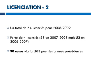 LICENCIATION - 2 Un total de 54 licenciés pour 2008-2009 Perte de 4 licenciés (58 en 2007-2008 mais 52 en 2006-2007) 90 euros  via la LBTT pour les années précédentes 