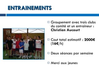 ENTRAINEMENTS Groupement avec trois clubs du comité et un entraineur :  Christian Aucourt Cout total estimatif :  2000€  ( 16€ /h) Deux séances par semaine Merci aux jeunes 