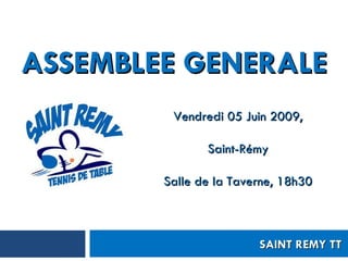 ASSEMBLEE GENERALE Vendredi 05 Juin 2009, Saint-Rémy Salle de la Taverne, 18h30 SAINT REMY TT 