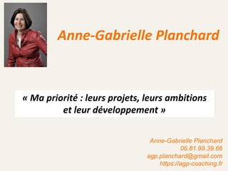 « Ma priorité : leurs projets, leurs ambitions
et leur développement »
Anne-Gabrielle Planchard
Anne-Gabrielle Planchard
06.81.99.39.66
agp.planchard@gmail.com
https://agp-coaching.fr
 