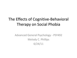 The Effects of Cognitive-Behavioral Therapy on Social Phobia  Advanced General Psychology - PSY492 Melody C. Phillips 6/24/11 