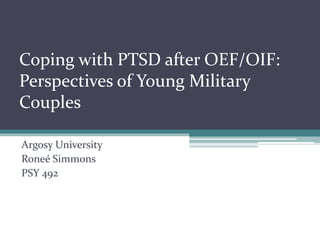 Coping with PTSD after OEF/OIF:
Perspectives of Young Military
Couples

Argosy University
Roneé Simmons
PSY 492
 