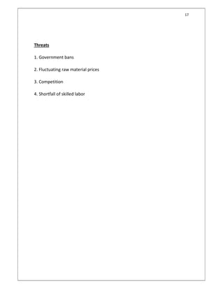 17
Threats
1. Government bans
2. Fluctuating raw material prices
3. Competition
4. Shortfall of skilled labor
 