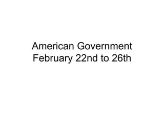 American Government February 22nd to 26th 