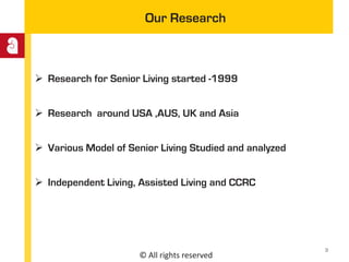 © All rights reserved
Our Research
 Research for Senior Living started -1999
 Research around USA ,AUS, UK and Asia
 Various Model of Senior Living Studied and analyzed
 Independent Living, Assisted Living and CCRC
3
 