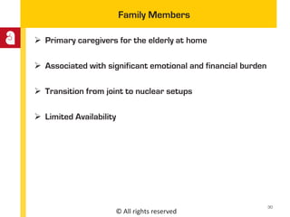 © All rights reserved
Family Members
 Primary caregivers for the elderly at home
 Associated with significant emotional and financial burden
 Transition from joint to nuclear setups
 Limited Availability
30
 