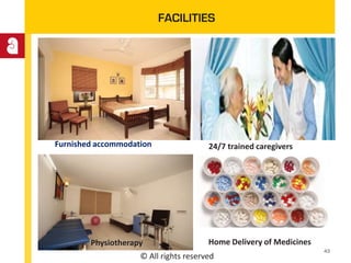 © All rights reserved
FACILITIES
Furnished accommodation 24/7 trained caregivers
Physiotherapy Home Delivery of Medicines
43
 