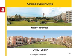 © All rights reserved
Ashiana’s Senior Living
Utsav - Jaipur
Utsav - Bhiwadi
46
 