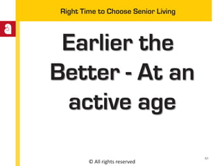 © All rights reserved
Right Time to Choose Senior Living
Earlier the
Better - At an
active age
51
 