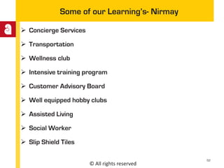 © All rights reserved
Some of our Learning’s- Nirmay
 Concierge Services
 Transportation
 Wellness club
 Intensive training program
 Customer Advisory Board
 Well equipped hobby clubs
 Assisted Living
 Social Worker
 Slip Shield Tiles
52
 