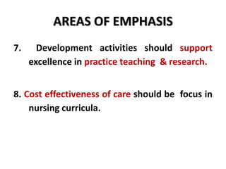 AREAS OF EMPHASIS
7. Development activities should support
excellence in practice teaching & research.
8. Cost effectiveness of care should be focus in
nursing curricula.
 