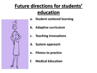 Future directions for students’
education
a. Student centered learning
b. Adaptive curriculum
c. Teaching Innovations
d. System approach
e. Fitness to practice
f. Medical Education
 