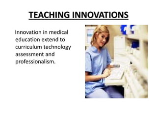 TEACHING INNOVATIONS
Innovation in medical
education extend to
curriculum technology
assessment and
professionalism.
 