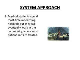 SYSTEM APPROACH
2. Medical students spend
most time in teaching
hospitals but they will
eventually work in the
community, where most
patient and are treated.
 