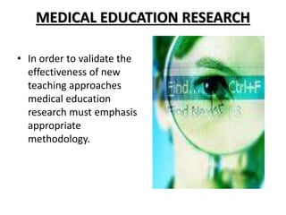 MEDICAL EDUCATION RESEARCH
• In order to validate the
effectiveness of new
teaching approaches
medical education
research must emphasis
appropriate
methodology.
 