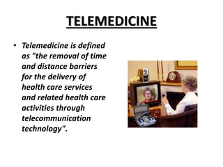 TELEMEDICINE
• Telemedicine is defined
as "the removal of time
and distance barriers
for the delivery of
health care services
and related health care
activities through
telecommunication
technology".
 