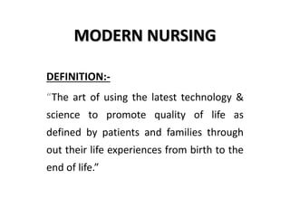 MODERN NURSING
DEFINITION:-
“The art of using the latest technology &
science to promote quality of life as
defined by patients and families through
out their life experiences from birth to the
end of life.”
 