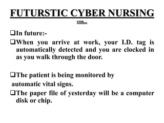 FUTURSTIC CYBER NURSING
con...
In future:-
When you arrive at work, your I.D. tag is
automatically detected and you are clocked in
as you walk through the door.
The patient is being monitored by
automatic vital signs.
The paper file of yesterday will be a computer
disk or chip.
 