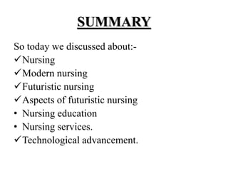 SUMMARY
So today we discussed about:-
Nursing
Modern nursing
Futuristic nursing
Aspects of futuristic nursing
• Nursing education
• Nursing services.
Technological advancement.
 