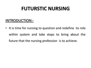 FUTURSTIC NURSING
INTRODUCTION:-
• It is time for nursing to question and redefine its role
within system and take steps to bring about the
future that the nursing profession is to achieve.
 