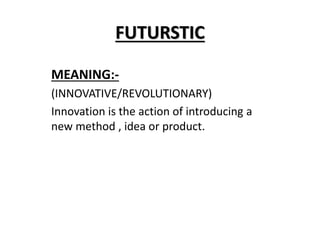 FUTURSTIC
MEANING:-
(INNOVATIVE/REVOLUTIONARY)
Innovation is the action of introducing a
new method , idea or product.
 