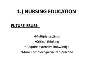 1.) NURSING EDUCATION
FUTURE ISSUES:-
•Multiple settings
•Critical thinking
• Require extensive knowledge
•More Complex Specialized practice
 