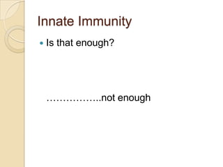 Innate Immunity
   Is that enough?




    ……………..not enough
 