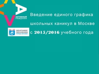 Введение единого графика 
школьных каникул в Москве 
с 2015/2016 учебного года 
 
