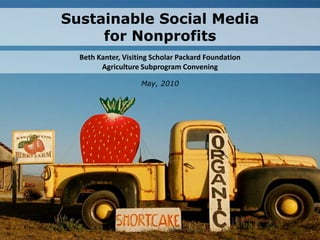 Sustainable Social Mediafor Nonprofits Beth Kanter, Visiting Scholar Packard FoundationAg Subprogram Convening May, 2010  
