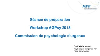 Séance de préparation
Workshop AGPsy 2018
Commission de psychologie d’urgence
Dre Katia Schenkel
Psychologue d’urgence FSP...