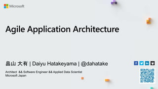 Agile Application Architecture
畠山 大有 | Daiyu Hatakeyama | @dahatake
Architect && Software Engineer && Applied Data Scientist
Microsoft Japan
 