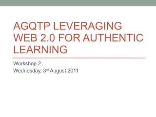 AGQTP LEVERAGING WEB 2.0 FOR AUTHENTIC LEARNING Workshop 2 Wednesday, 3 rd  August 2011 