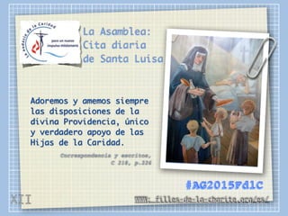 La Asamblea:
Cita diaria
de Santa Luisa
Adoremos y amemos siempre
las disposiciones de la
divina Providencia, único
y verdadero apoyo de las
Hijas de la Caridad.
Correspondencia y escritos,
C 218, p.226
WWW: filles-de-la-charite.org/es/
#AG2015FdlC
XII
 